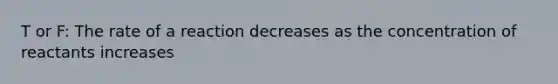 T or F: The rate of a reaction decreases as the concentration of reactants increases