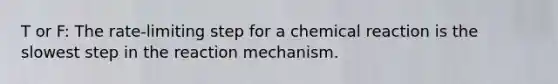 T or F: The rate-limiting step for a chemical reaction is the slowest step in the reaction mechanism.