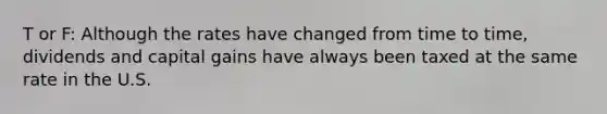 T or F: Although the rates have changed from time to​ time, dividends and capital gains have always been taxed at the same rate in the U.S.