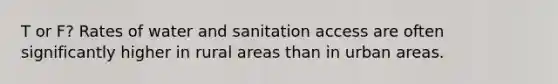 T or F? Rates of water and sanitation access are often significantly higher in rural areas than in urban areas.