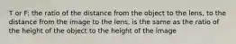 T or F: the ratio of the distance from the object to the lens, to the distance from the image to the lens, is the same as the ratio of the height of the object to the height of the image