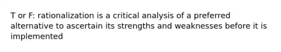 T or F: rationalization is a critical analysis of a preferred alternative to ascertain its strengths and weaknesses before it is implemented