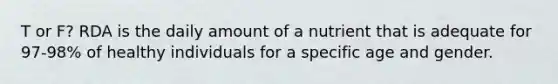T or F? RDA is the daily amount of a nutrient that is adequate for 97-98% of healthy individuals for a specific age and gender.