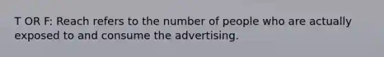 T OR F: Reach refers to the number of people who are actually exposed to and consume the advertising.