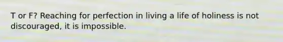 T or F? Reaching for perfection in living a life of holiness is not discouraged, it is impossible.