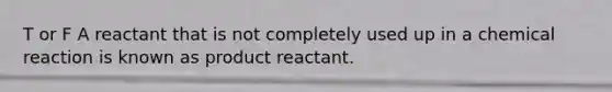 T or F A reactant that is not completely used up in a chemical reaction is known as product reactant.