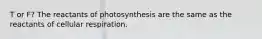 T or F? The reactants of photosynthesis are the same as the reactants of cellular respiration.