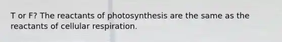 T or F? The reactants of photosynthesis are the same as the reactants of <a href='https://www.questionai.com/knowledge/k1IqNYBAJw-cellular-respiration' class='anchor-knowledge'>cellular respiration</a>.