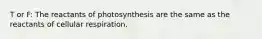 T or F: The reactants of photosynthesis are the same as the reactants of cellular respiration.