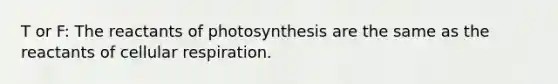 T or F: The reactants of photosynthesis are the same as the reactants of cellular respiration.