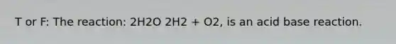 T or F: The reaction: 2H2O 2H2 + O2, is an acid base reaction.