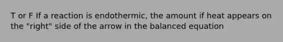 T or F If a reaction is endothermic, the amount if heat appears on the "right" side of the arrow in the balanced equation