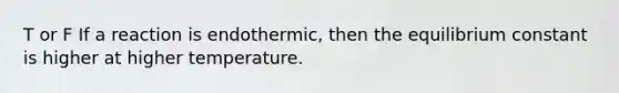 T or F If a reaction is endothermic, then the equilibrium constant is higher at higher temperature.