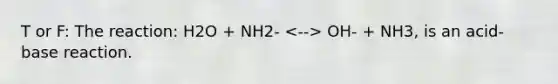 T or F: The reaction: H2O + NH2- OH- + NH3, is an acid-base reaction.