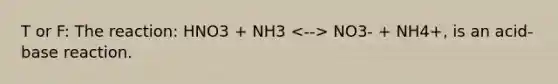 T or F: The reaction: HNO3 + NH3 NO3- + NH4+, is an acid-base reaction.