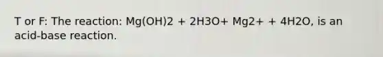 T or F: The reaction: Mg(OH)2 + 2H3O+ Mg2+ + 4H2O, is an acid-base reaction.