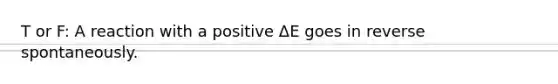 T or F: A reaction with a positive ΔE goes in reverse spontaneously.