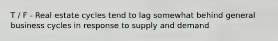 T / F - Real estate cycles tend to lag somewhat behind general business cycles in response to supply and demand