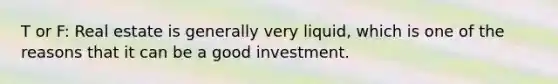 T or F: Real estate is generally very liquid, which is one of the reasons that it can be a good investment.