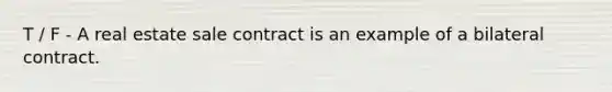 T / F - A real estate sale contract is an example of a bilateral contract.