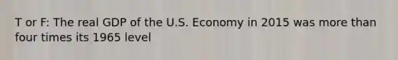 T or F: The real GDP of the U.S. Economy in 2015 was more than four times its 1965 level