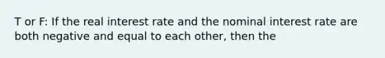 T or F: If the real interest rate and the nominal interest rate are both negative and equal to each other, then the