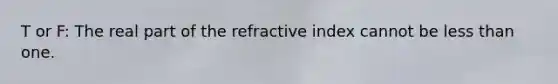 T or F: The real part of the refractive index cannot be less than one.