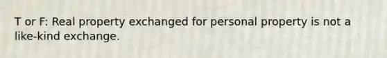 T or F: Real property exchanged for personal property is not a like-kind exchange.