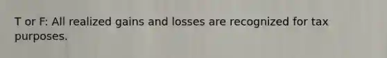 T or F: All realized gains and losses are recognized for tax purposes.