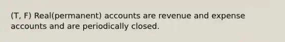 (T, F) Real(permanent) accounts are revenue and expense accounts and are periodically closed.