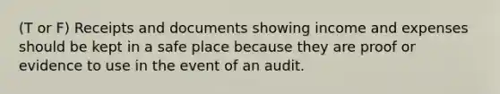 (T or F) Receipts and documents showing income and expenses should be kept in a safe place because they are proof or evidence to use in the event of an audit.