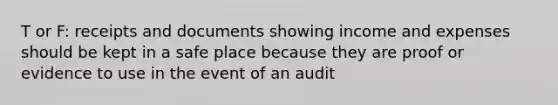 T or F: receipts and documents showing income and expenses should be kept in a safe place because they are proof or evidence to use in the event of an audit