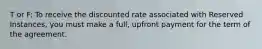 T or F: To receive the discounted rate associated with Reserved Instances, you must make a full, upfront payment for the term of the agreement.