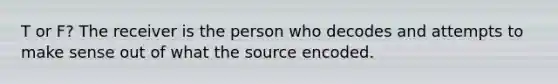 T or F? The receiver is the person who decodes and attempts to make sense out of what the source encoded.