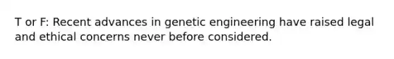 T or F: Recent advances in <a href='https://www.questionai.com/knowledge/kMzCS8fZB8-genetic-engineering' class='anchor-knowledge'>genetic engineering</a> have raised legal and ethical concerns never before considered.