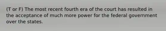 (T or F) The most recent fourth era of the court has resulted in the acceptance of much more power for the federal government over the states.