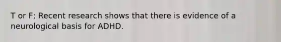 T or F; Recent research shows that there is evidence of a neurological basis for ADHD.