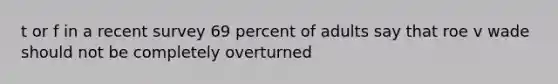 t or f in a recent survey 69 percent of adults say that roe v wade should not be completely overturned