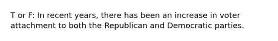 T or F: In recent years, there has been an increase in voter attachment to both the Republican and Democratic parties.