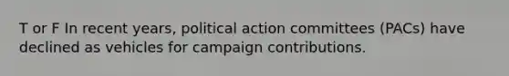 T or F In recent years, political action committees (PACs) have declined as vehicles for campaign contributions.