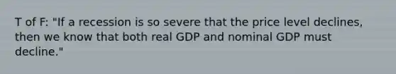 T of F: ​"If a recession is so severe that the price level​ declines, then we know that both real GDP and nominal GDP must​ decline."