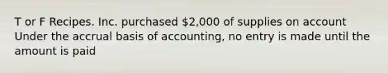 T or F Recipes. Inc. purchased 2,000 of supplies on account Under the accrual basis of accounting, no entry is made until the amount is paid