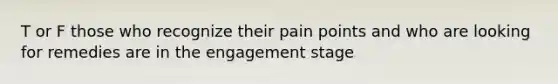 T or F those who recognize their pain points and who are looking for remedies are in the engagement stage