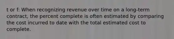 t or f: When recognizing revenue over time on a long-term contract, the percent complete is often estimated by comparing the cost incurred to date with the total estimated cost to complete.