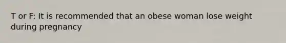 T or F: It is recommended that an obese woman lose weight during pregnancy