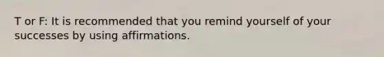 T or F: It is recommended that you remind yourself of your successes by using affirmations.