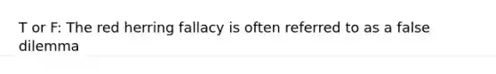 T or F: The <a href='https://www.questionai.com/knowledge/kcBLE6rsc9-red-herring' class='anchor-knowledge'>red herring</a> fallacy is often referred to as a false dilemma