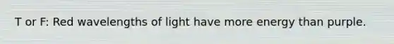 T or F: Red wavelengths of light have more energy than purple.