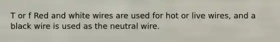 T or f Red and white wires are used for hot or live wires, and a black wire is used as the neutral wire.