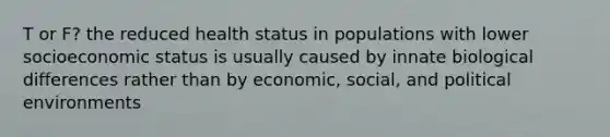 T or F? the reduced health status in populations with lower socioeconomic status is usually caused by innate biological differences rather than by economic, social, and political environments